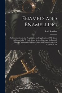 Enamels and Enamelling: An Introduction to the Preparation and Application of All Kinds of Enamels for Technical and Artistic Purposes, for En