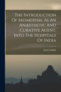 The Introduction Of Mesmerism, As An Anæsthetic And Curative Agent, Into The Hospitals Of India
