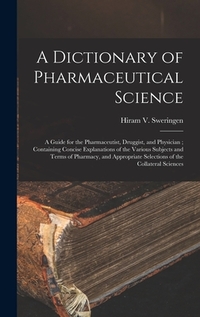 A Dictionary of Pharmaceutical Science: A Guide for the Pharmaceutist, Druggist, and Physician; Containing Concise Explanations of the Various Subject