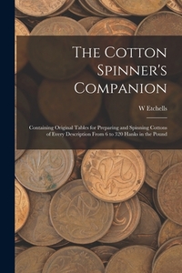 The Cotton Spinner's Companion: Containing Original Tables for Preparing and Spinning Cottons of Every Description From 6 to 320 Hanks in the Pound