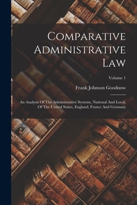 Comparative Administrative Law: An Analysis Of The Administrative Systems, National And Local, Of The United States, England, France And Germany; Volu