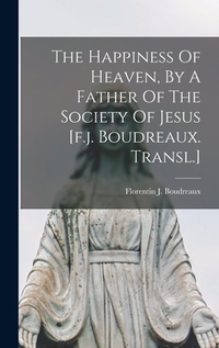 The Happiness Of Heaven, By A Father Of The Society Of Jesus [f.j. Boudreaux. Transl.]