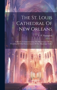 The St. Louis Cathedral Of New Orleans: A Sketch: Commemorating The Bicentenary Of The Founding Of This Parent Church Of The Mississippi Valley