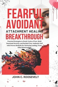 Fearful Avoidant Attachment Healing Breakthrough: Practical Strategies to Break Cycles of Fear, Build Emotional Security, and Reclaim Your Authentic S