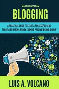 Make Money From Blogging: A Practical Guide to Start a Successful Blog Today and Earning Passive Income
