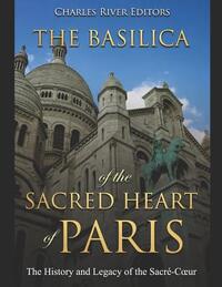 The Basilica of the Sacréd Heart of Paris: The History and Legacy of the Sacré-Coeur