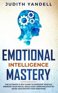 Emotional Intelligence Mastery: The Ultimate 21-Day Guide to Increase your EQ, Improve your Social Skills and Communication at Work and Master Your Em