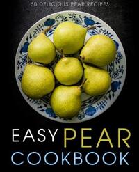 Easy Pear Cookbook: 50 Delicious Pear Recipes (2nd Edition)