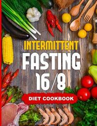 Intermittent Fasting 16/8 - Diet Cookbook: The Essentials Natural Cleansing Guide to Fast Weight Loss Improved Metabolism and Healthy Lifestyle for Wo
