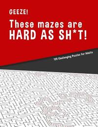 Geeze!!! These Mazes are HARD AS SH*T! - 125 Challenging Puzzles for Adults: Perfect activity to relax after a long day at the office. Brain Games For