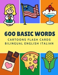 600 Basic Words Cartoons Flash Cards Bilingual English Italian: Easy learning baby first book with card games like ABC alphabet Numbers Animals to pra