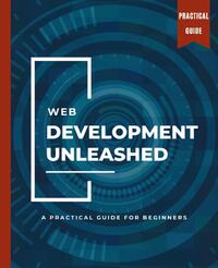 WEB DEVELOPMENT UNLEASHED A Practical Guide for Beginners