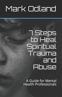 7 Steps to Heal Spiritual Trauma and Abuse: A Guide for Mental Health Professionals