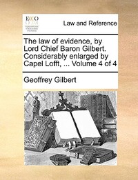 The Law of Evidence, by Lord Chief Baron Gilbert. Considerably Enlarged by Capel Lofft, ... Volume 4 of 4