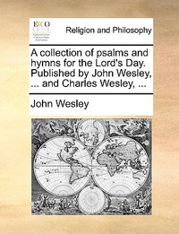 A Collection of Psalms and Hymns for the Lord's Day. Published by John Wesley, ... and Charles Wesley, ...