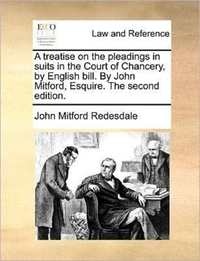 A Treatise on the Pleadings in Suits in the Court of Chancery, by English Bill. by John Mitford, Esquire. the Second Edition.