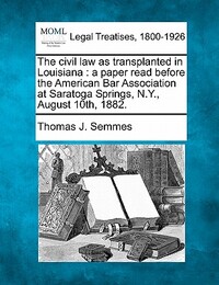 The Civil Law as Transplanted in Louisiana: A Paper Read Before the American Bar Association at Saratoga Springs, N.Y., August 10th, 1882.