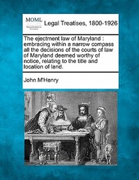 The Ejectment Law of Maryland: Embracing Within a Narrow Compass All the Decisions of the Courts of Law of Maryland Deemed Worthy of Notice, Relating