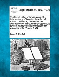 The law of wills: embracing also, the jurisprudence of insanity, the effect of extrinsic evidence, the creation and construction of trus
