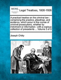 A practical treatise on the criminal law: comprising the practice, pleadings, and evidence, which occur in the course of criminal prosecutions, whethe