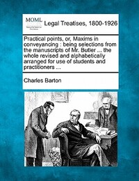 Practical Points, Or, Maxims in Conveyancing: Being Selections from the Manuscripts of Mr. Butler ... the Whole Revised and Alphabetically Arranged fo