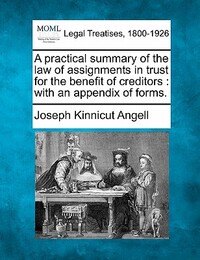 A Practical Summary of the Law of Assignments in Trust for the Benefit of Creditors: With an Appendix of Forms.