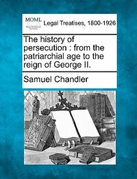 The history of persecution: from the patriarchial age to the reign of George II.