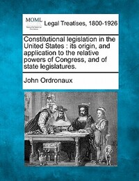 Constitutional legislation in the United States: its origin, and application to the relative powers of Congress, and of state legislatures.