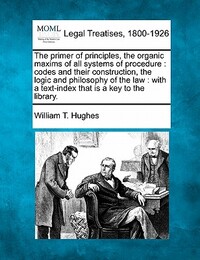 The primer of principles, the organic maxims of all systems of procedure: codes and their construction, the logic and philosophy of the law: with a te