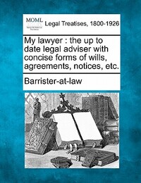My Lawyer: The Up to Date Legal Adviser with Concise Forms of Wills, Agreements, Notices, Etc.