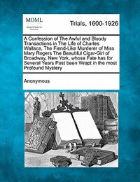A Confession of the Awful and Bloody Transactions in the Life of Charles Wallace, the Fiend-Like Murderer of Miss Mary Rogers the Beautiful Cigar-Girl