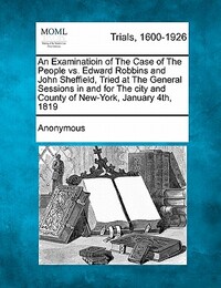 An Examinatioin of the Case of the People vs. Edward Robbins and John Sheffield, Tried at the General Sessions in and for the City and County of New-Y