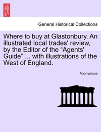 Where to Buy at Glastonbury. an Illustrated Local Trades' Review, by the Editor of the "Agents' Guide" ... with Illustrations of the West of England.