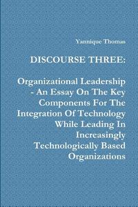 Discourse Three: Organizational Leadership - An Essay On The Key Components For The Integration Of Technology While Leading In Increasingly Technologically Based Organizations