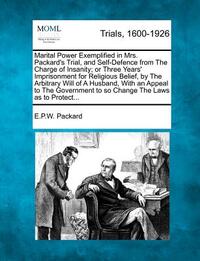 Marital Power Exemplified in Mrs. Packard's Trial, and Self-Defence from the Charge of Insanity; Or Three Years' Imprisonment for Religious Belief, by
