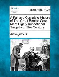 A Full and Complete History of the Great Beattie Case Most Highly Sensational Tragedy of the Century