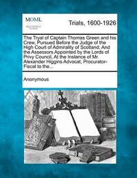 The Tryal of Captain Thomas Green and His Crew, Pursued Before the Judge of the High Court of Admirality of Scotland; And the Assessors Appointed by t