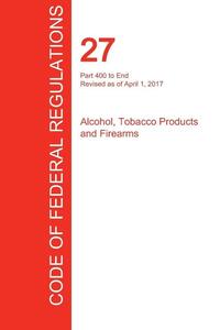 CFR 27, Part 400 to End, Alcohol, Tobacco Products and Firearms, April 01, 2017 (Volume 3 of 3)