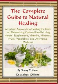 The Complete Guide to Natural Healing: A Natural Approach to Healing the Body and Maintaining Optimal Health Using Herbal Supplements, Vitamins, Minerals, Fruits, Vegetables and Alternative Medicine