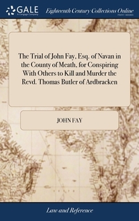 The Trial of John Fay, Esq. of Navan in the County of Meath, for Conspiring With Others to Kill and Murder the Revd. Thomas Butler of Ardbracken