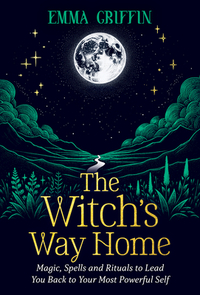 The Witch's Way Home: Magic, Spells and Rituals to Lead You Back to Your Most Powerful Self