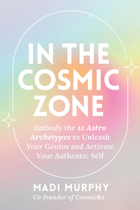 In the Cosmic Zone: Embody the 12 Astro Archetypes to Unleash Your Genius and Activate Your Authentic Self