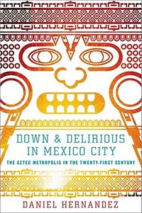 Down & Delirious in Mexico City: The Aztec Metropolis in the Twenty-First Century