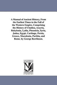 A Manual of Ancient History, From the Earliest Times to the Fall of the Western Empire, Comprising the History of Chaldea, Assyria, Babylonia, Lydia, Phoenicia, Syria, Judea, Egypt, Carthage, Persia, Greece, Macedonia, Parthia, and Rome. by George Rawlinson.