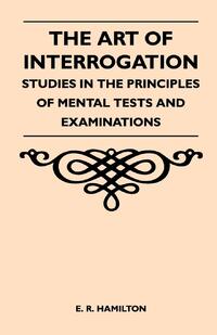 The Art of Interrogation - Studies in the Principles of Mental Tests and Examinations