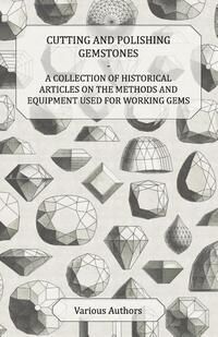 Cutting and Polishing Gemstones - A Collection of Historical Articles on the Methods and Equipment Used for Working Gems