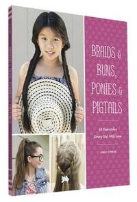 Braids & Buns Ponies & Pigtails: 50 Hairstyles Every Girl Will Love (Hairstyle Books for Girls, Hair Guides for Kids, Hair Braiding Books, Hair Ideas