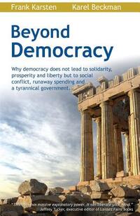 Beyond Democracy: Why Democracy Does Not Lead to Solidarity, Prosperity and Liberty But to Social Conflict, Runaway Spending and a Tyran
