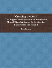 'Crossing the Acts' The Support and Protection of Adults with Mental Disorder Across the Legislative Frameworks in Scotland