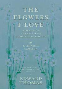 The Flowers I Love - A Series of Twenty-Four Drawings in Colour by Katharine Cameron - with an Anthology of Flower Poems Selected by Edward Thomas